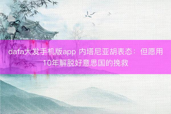dafa大发手机版app 内塔尼亚胡表态：但愿用10年解脱好意思国的挽救