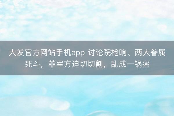大发官方网站手机app 讨论院枪响、两大眷属死斗，菲军方迫切切割，乱成一锅粥
