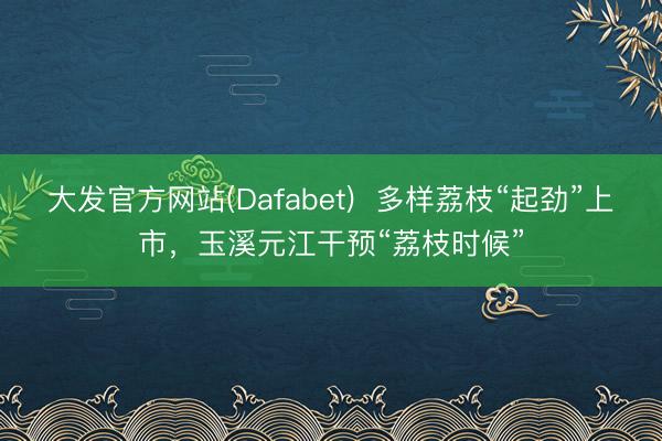 大发官方网站(Dafabet)  多样荔枝“起劲”上市，玉溪元江干预“荔枝时候”