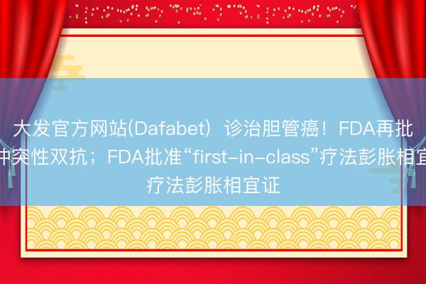 大发官方网站(Dafabet) 诊治胆管癌!FDA再批准冲突性双抗;FDA批准“first-in-class”疗法彭胀相宜证