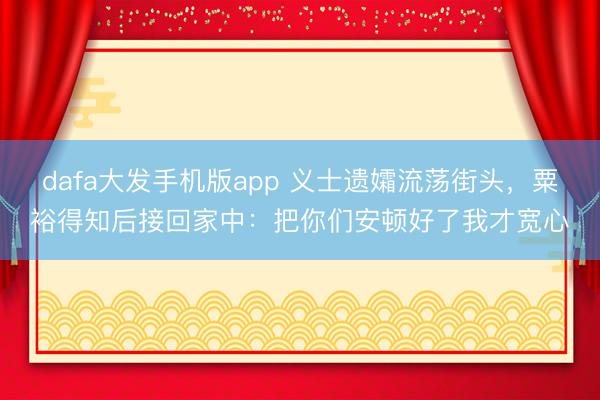 dafa大发手机版app 义士遗孀流荡街头，粟裕得知后接回家中：把你们安顿好了我才宽心