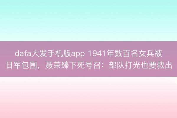 dafa大发手机版app 1941年数百名女兵被日军包围，聂荣臻下死号召：部队打光也要救出