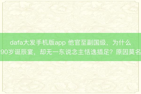 dafa大发手机版app 他官至副国级，为什么90岁诞辰宴，却无一东说念主恬逸插足？原因莫名