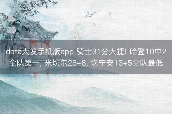 dafa大发手机版app 骑士31分大捷! 哈登10中2全队第一， 米切尔26+8， 坎宁安13+5全队最低
