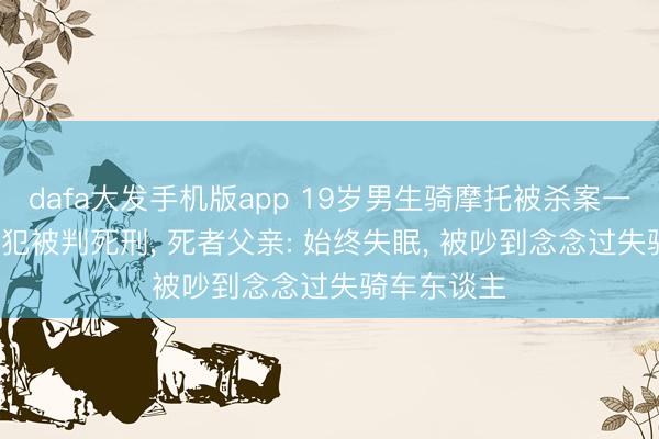 dafa大发手机版app 19岁男生骑摩托被杀案一审宣判， 凶犯被判死刑， 死者父亲: 始终失眠， 被吵到念念过失骑车东谈主