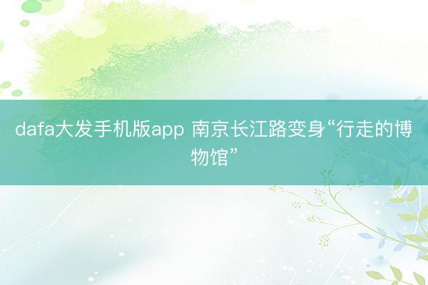 dafa大发手机版app 南京长江路变身“行走的博物馆”