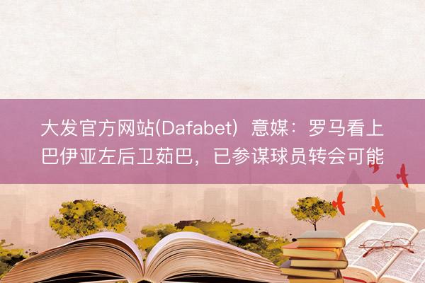 大发官方网站(Dafabet)  意媒：罗马看上巴伊亚左后卫茹巴，已参谋球员转会可能