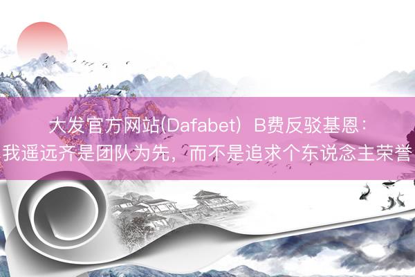 大发官方网站(Dafabet)  B费反驳基恩：我遥远齐是团队为先，而不是追求个东说念主荣誉