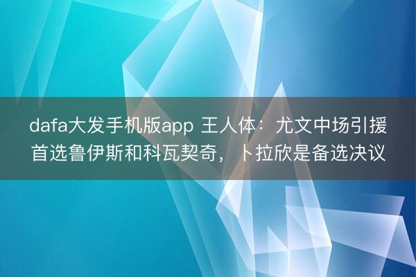dafa大发手机版app 王人体：尤文中场引援首选鲁伊斯和科瓦契奇，卜拉欣是备选决议