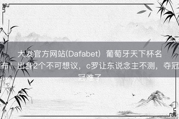 大发官方网站(Dafabet)  葡萄牙天下杯名单公布！出身2个不可想议，c罗让东说念主不测，夺冠难了