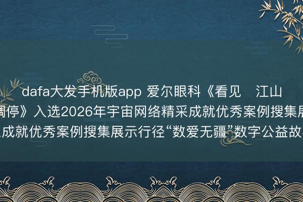 dafa大发手机版app 爱尔眼科《看见・江山无恙——抗战老兵系列调停》入选2026年宇宙网络精采成就优秀案例搜集展示行径“数爱无疆”数字公益故事名单