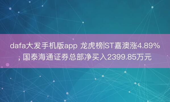 dafa大发手机版app 龙虎榜|ST嘉澳涨4.89%， 国泰海通证券总部净买入2399.85万元
