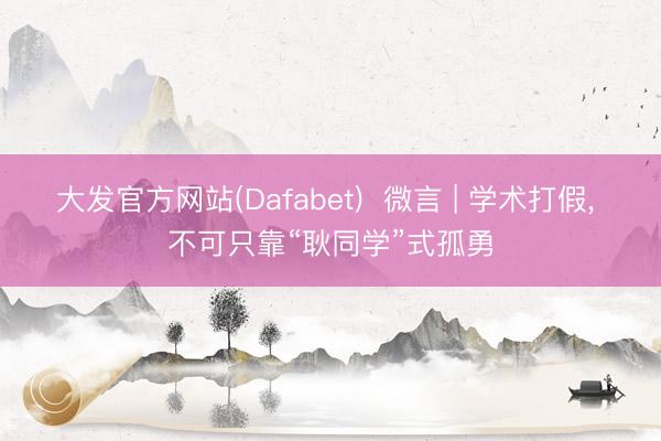 大发官方网站(Dafabet)  微言 | 学术打假， 不可只靠“耿同学”式孤勇