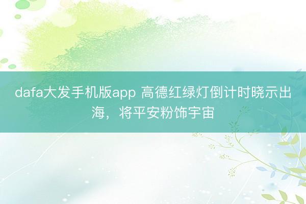 dafa大发手机版app 高德红绿灯倒计时晓示出海，将平安粉饰宇宙