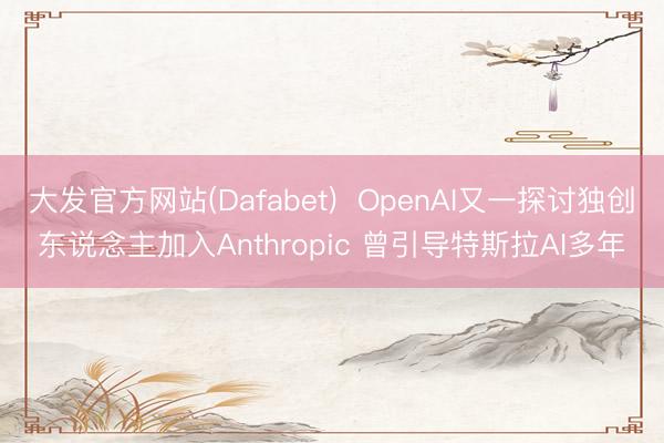 大发官方网站(Dafabet)  OpenAI又一探讨独创东说念主加入Anthropic 曾引导特斯拉AI多年