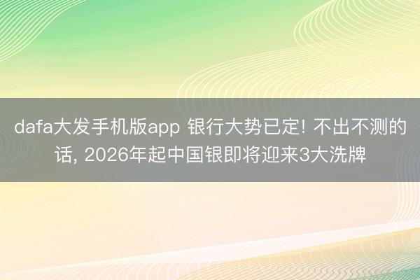 dafa大发手机版app 银行大势已定! 不出不测的话, 2026年起中国银即将迎来3大洗牌