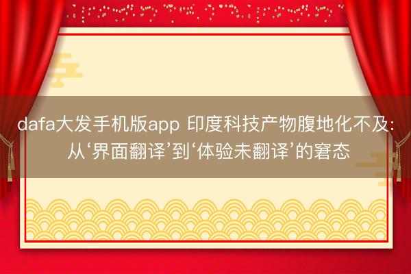 dafa大发手机版app 印度科技产物腹地化不及: 从‘界面翻译’到‘体验未翻译’的窘态