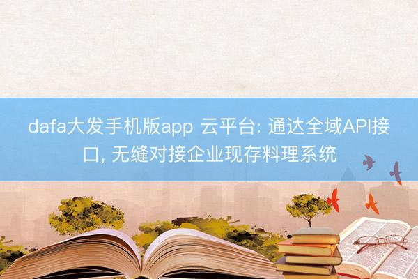 dafa大发手机版app 云平台: 通达全域API接口， 无缝对接企业现存料理系统