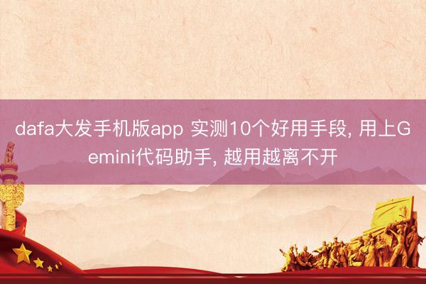 dafa大发手机版app 实测10个好用手段， 用上Gemini代码助手， 越用越离不开