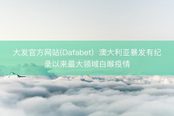 大发官方网站(Dafabet)  澳大利亚暴发有纪录以来最大领域白喉疫情
