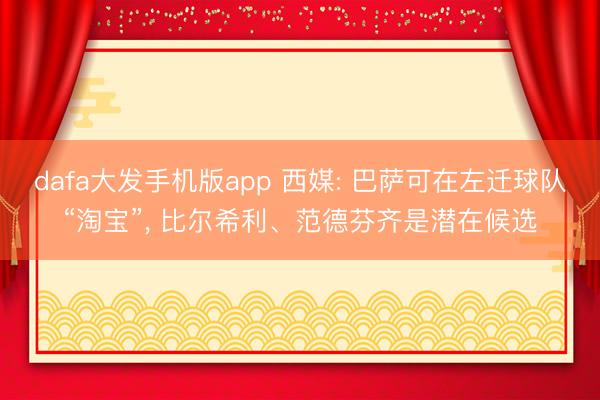 dafa大发手机版app 西媒: 巴萨可在左迁球队“淘宝”， 比尔希利、范德芬齐是潜在候选