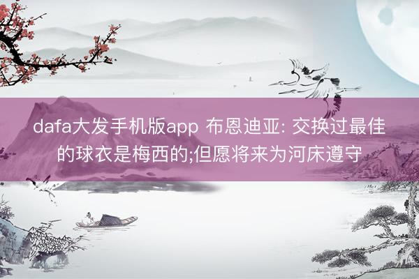 dafa大发手机版app 布恩迪亚: 交换过最佳的球衣是梅西的;但愿将来为河床遵守