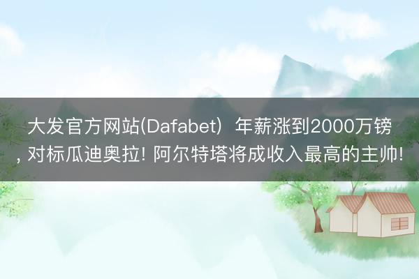 大发官方网站(Dafabet)  年薪涨到2000万镑， 对标瓜迪奥拉! 阿尔特塔将成收入最高的主帅!