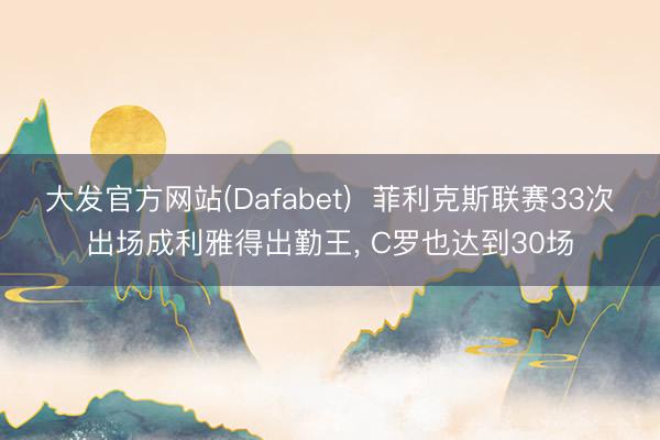 大发官方网站(Dafabet)  菲利克斯联赛33次出场成利雅得出勤王， C罗也达到30场
