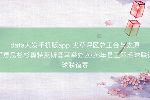 dafa大发手机版app 尖草坪区总工会与太原天好意思杉杉奥特莱斯荟萃举办2026年员工羽毛球联谊赛
