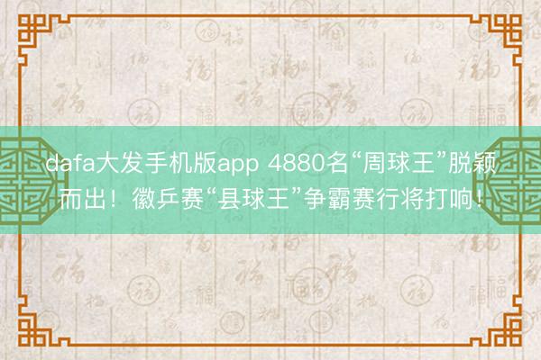 dafa大发手机版app 4880名“周球王”脱颖而出！徽乒赛“县球王”争霸赛行将打响！