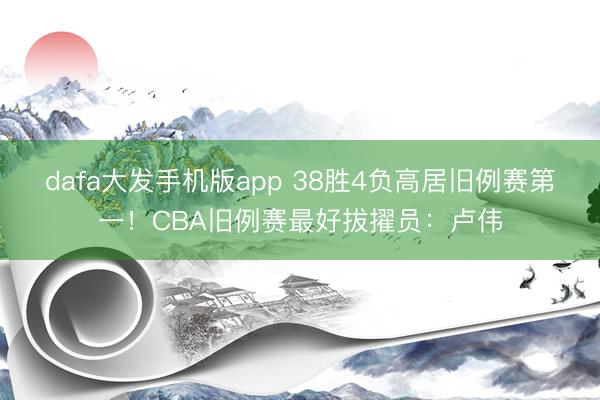 dafa大发手机版app 38胜4负高居旧例赛第一！CBA旧例赛最好拔擢员：卢伟