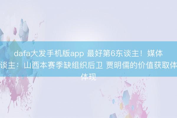 dafa大发手机版app 最好第6东谈主!媒体东谈主:山西本赛季缺组织后卫 贾明儒的价值获取体现