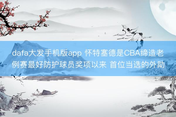 dafa大发手机版app 怀特塞德是CBA缔造老例赛最好防护球员奖项以来 首位当选的外助