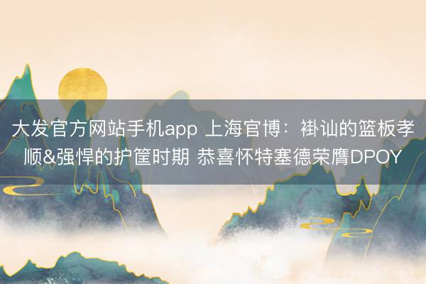 大发官方网站手机app 上海官博：褂讪的篮板孝顺&强悍的护筐时期 恭喜怀特塞德荣膺DPOY
