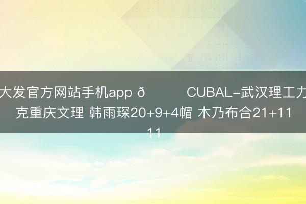 大发官方网站手机app 🏀CUBAL-武汉理工力克重庆文理 韩雨琛20+9+4帽 木乃布合21+11