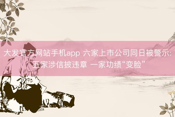 大发官方网站手机app 六家上市公司同日被警示: 五家涉信披违章 一家功绩“变脸”