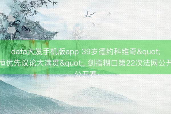 dafa大发手机版app 39岁德约科维奇"永恒优先议论大满贯"， 剑指糊口第22次法网公开赛