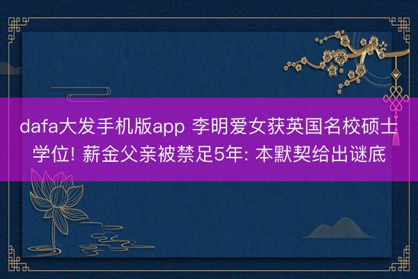 dafa大发手机版app 李明爱女获英国名校硕士学位! 薪金父亲被禁足5年: 本默契给出谜底