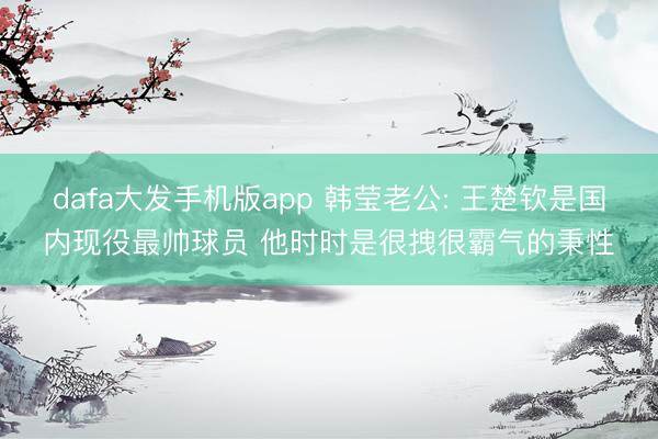 dafa大发手机版app 韩莹老公: 王楚钦是国内现役最帅球员 他时时是很拽很霸气的秉性