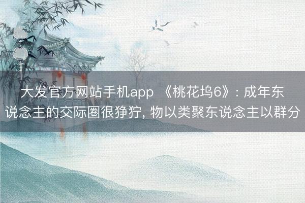 大发官方网站手机app 《桃花坞6》: 成年东说念主的交际圈很狰狞, 物以类聚东说念主以群分
