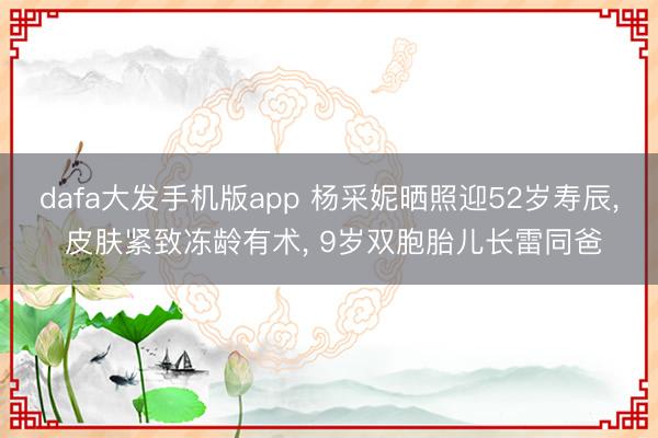 dafa大发手机版app 杨采妮晒照迎52岁寿辰， 皮肤紧致冻龄有术， 9岁双胞胎儿长雷同爸