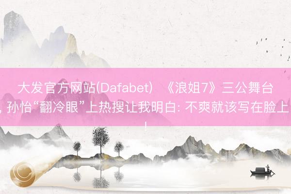 大发官方网站(Dafabet)  《浪姐7》三公舞台， 孙怡“翻冷眼”上热搜让我明白: 不爽就该写在脸上!