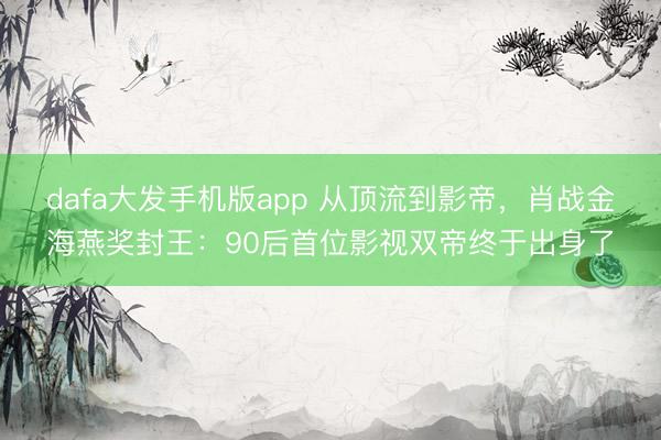 dafa大发手机版app 从顶流到影帝，肖战金海燕奖封王：90后首位影视双帝终于出身了