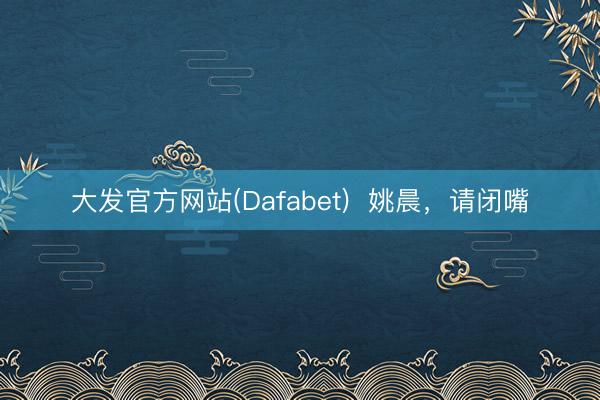 大发官方网站(Dafabet)  姚晨，请闭嘴
