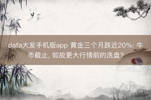 dafa大发手机版app 黄金三个月跌近20%: 牛市截止， 如故更大行情前的洗盘?