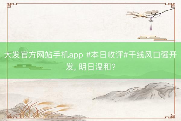 大发官方网站手机app #本日收评#干线风口强开发， 明日温和?