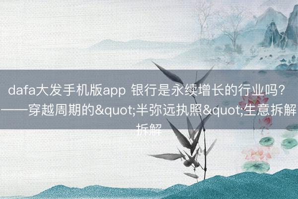 dafa大发手机版app 银行是永续增长的行业吗? ——穿越周期的"半弥远执照"生意拆解