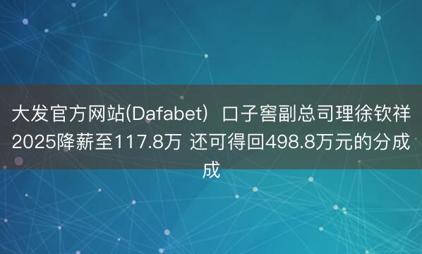 大发官方网站(Dafabet)  口子窖副总司理徐钦祥2025降薪至117.8万 还可得回498.8万元的分成