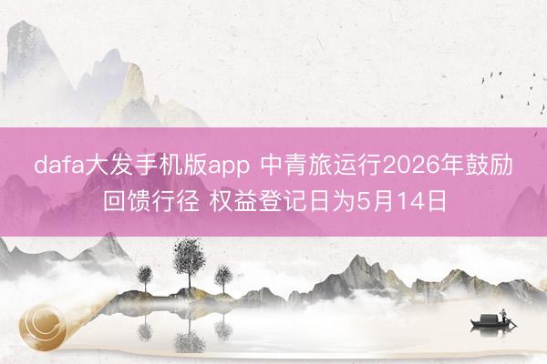 dafa大发手机版app 中青旅运行2026年鼓励回馈行径 权益登记日为5月14日