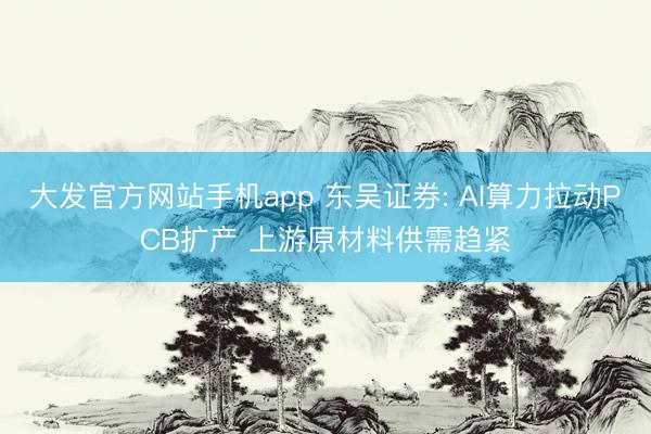 大发官方网站手机app 东吴证券: AI算力拉动PCB扩产 上游原材料供需趋紧